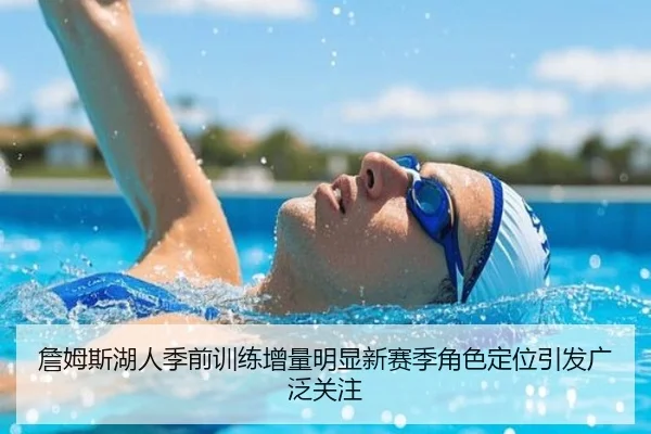 詹姆斯湖人季前训练增量明显新赛季角色定位引发广泛关注
