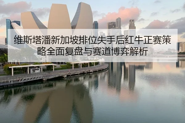 维斯塔潘新加坡排位失手后红牛正赛策略全面复盘与赛道博弈解析